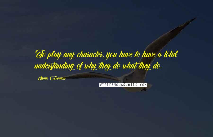 Jamie Dornan Quotes: To play any character, you have to have a total understanding of why they do what they do.