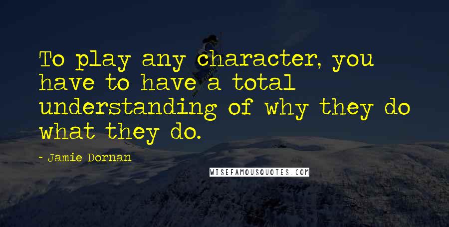 Jamie Dornan Quotes: To play any character, you have to have a total understanding of why they do what they do.