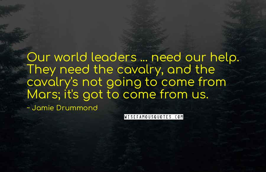 Jamie Drummond Quotes: Our world leaders ... need our help. They need the cavalry, and the cavalry's not going to come from Mars; it's got to come from us.