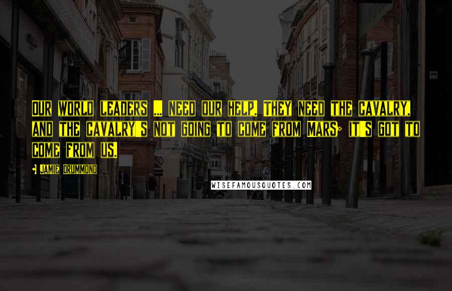Jamie Drummond Quotes: Our world leaders ... need our help. They need the cavalry, and the cavalry's not going to come from Mars; it's got to come from us.