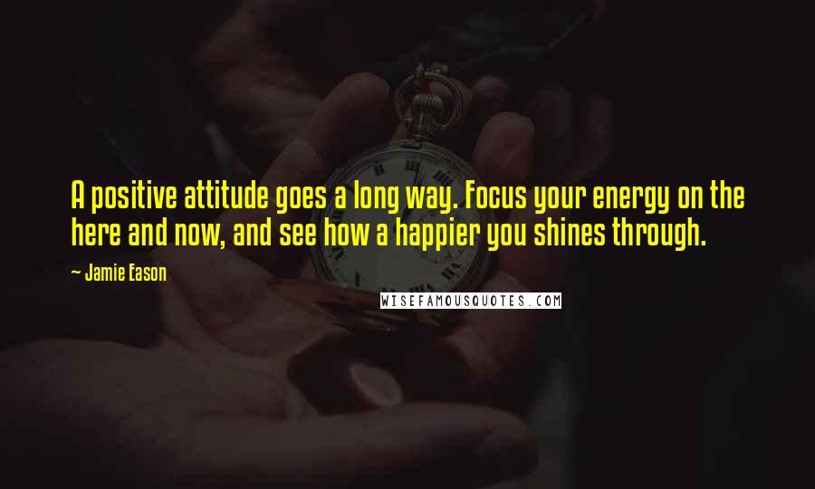 Jamie Eason Quotes: A positive attitude goes a long way. Focus your energy on the here and now, and see how a happier you shines through.