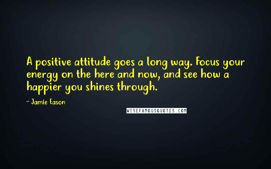 Jamie Eason Quotes: A positive attitude goes a long way. Focus your energy on the here and now, and see how a happier you shines through.