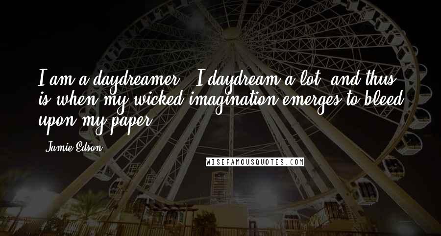 Jamie Edson Quotes: I am a daydreamer.. I daydream a lot, and thus is when my wicked imagination emerges to bleed upon my paper...