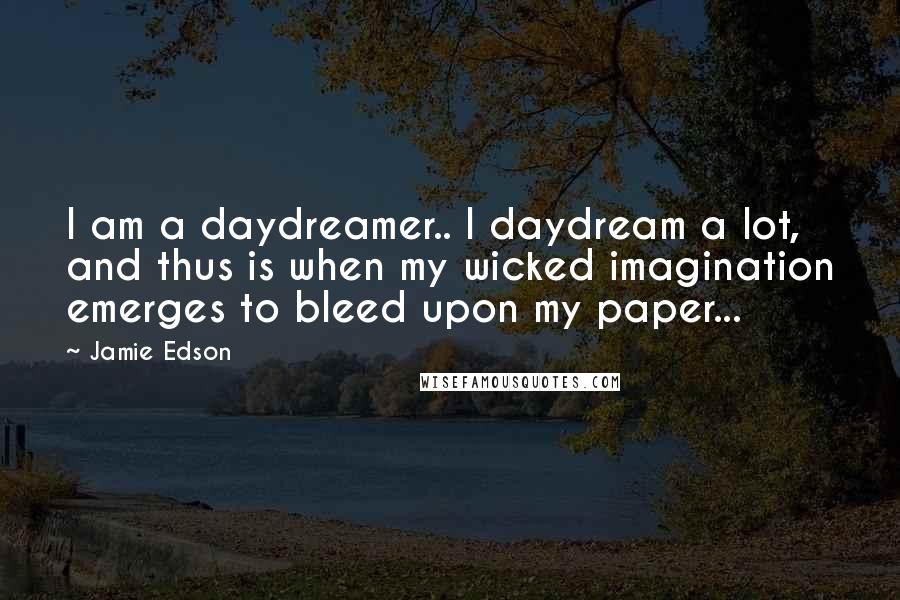 Jamie Edson Quotes: I am a daydreamer.. I daydream a lot, and thus is when my wicked imagination emerges to bleed upon my paper...