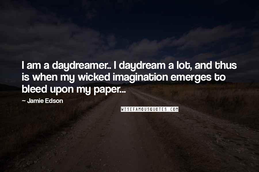 Jamie Edson Quotes: I am a daydreamer.. I daydream a lot, and thus is when my wicked imagination emerges to bleed upon my paper...