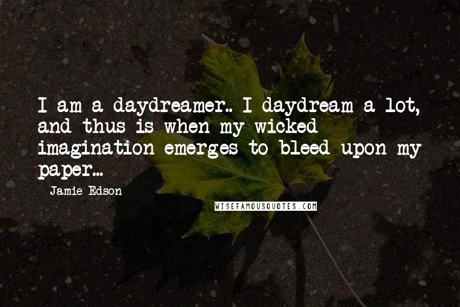 Jamie Edson Quotes: I am a daydreamer.. I daydream a lot, and thus is when my wicked imagination emerges to bleed upon my paper...