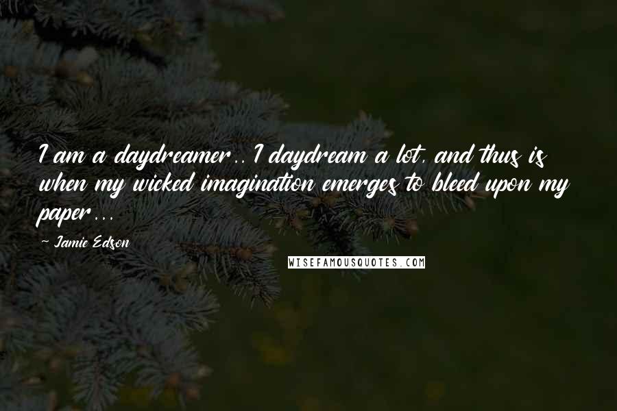 Jamie Edson Quotes: I am a daydreamer.. I daydream a lot, and thus is when my wicked imagination emerges to bleed upon my paper...