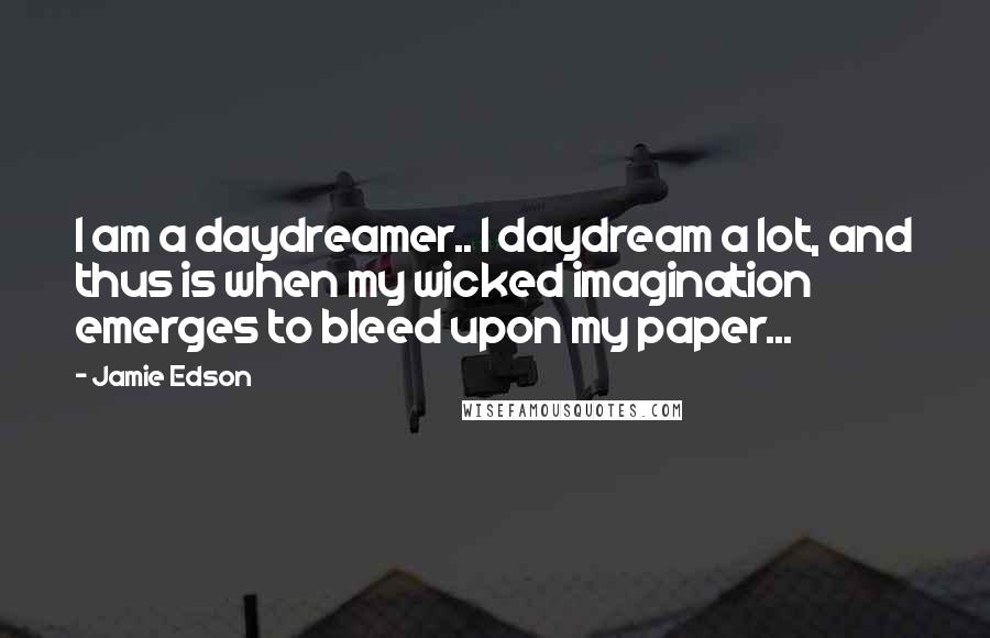 Jamie Edson Quotes: I am a daydreamer.. I daydream a lot, and thus is when my wicked imagination emerges to bleed upon my paper...