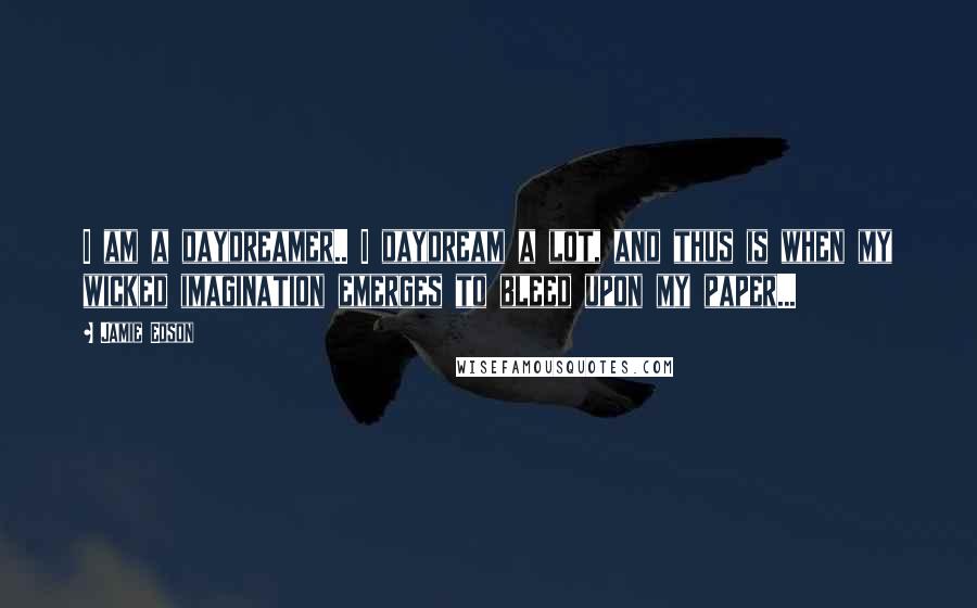 Jamie Edson Quotes: I am a daydreamer.. I daydream a lot, and thus is when my wicked imagination emerges to bleed upon my paper...