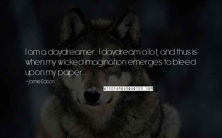 Jamie Edson Quotes: I am a daydreamer.. I daydream a lot, and thus is when my wicked imagination emerges to bleed upon my paper...