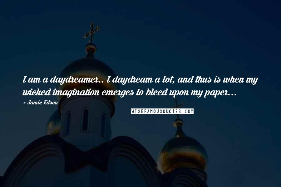 Jamie Edson Quotes: I am a daydreamer.. I daydream a lot, and thus is when my wicked imagination emerges to bleed upon my paper...