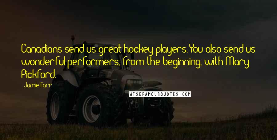 Jamie Farr Quotes: Canadians send us great hockey players. You also send us wonderful performers, from the beginning, with Mary Pickford.