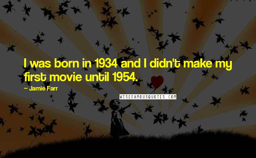 Jamie Farr Quotes: I was born in 1934 and I didn't make my first movie until 1954.