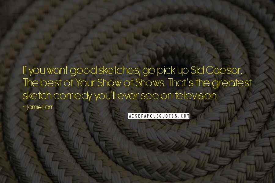 Jamie Farr Quotes: If you want good sketches, go pick up Sid Caesar. The best of Your Show of Shows. That's the greatest sketch comedy you'll ever see on television.