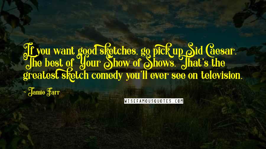 Jamie Farr Quotes: If you want good sketches, go pick up Sid Caesar. The best of Your Show of Shows. That's the greatest sketch comedy you'll ever see on television.