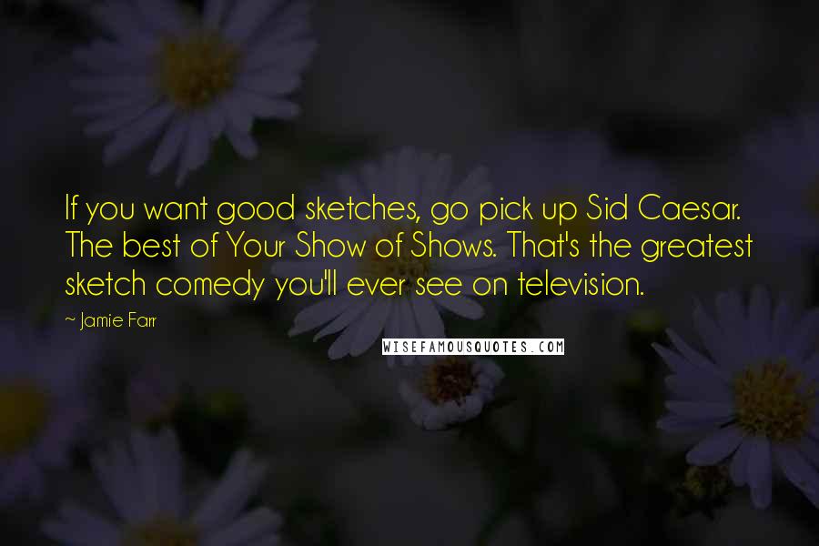 Jamie Farr Quotes: If you want good sketches, go pick up Sid Caesar. The best of Your Show of Shows. That's the greatest sketch comedy you'll ever see on television.