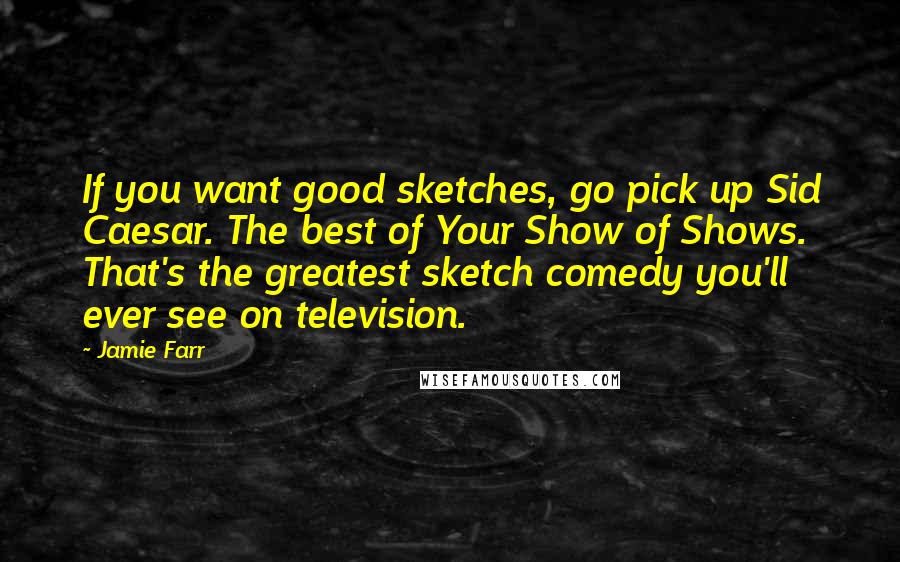 Jamie Farr Quotes: If you want good sketches, go pick up Sid Caesar. The best of Your Show of Shows. That's the greatest sketch comedy you'll ever see on television.