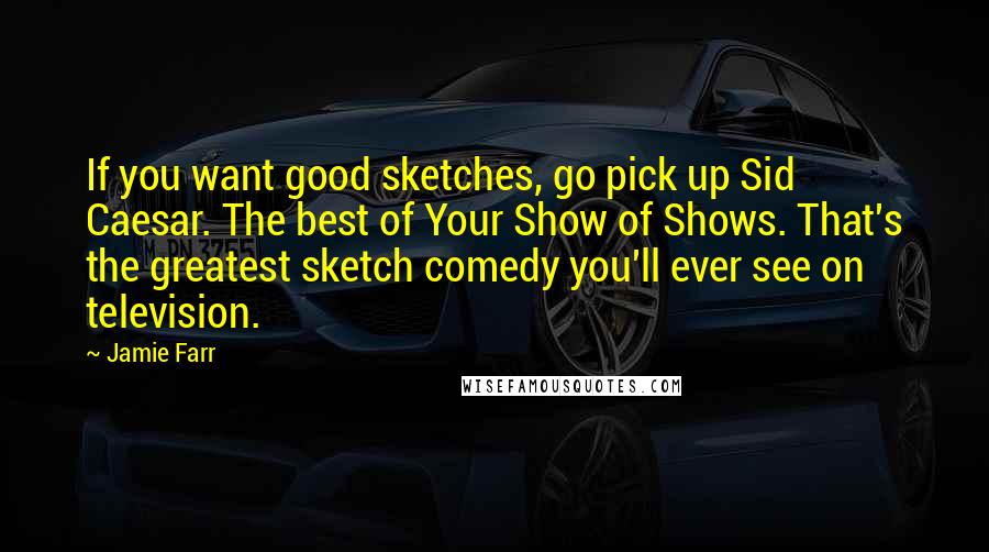 Jamie Farr Quotes: If you want good sketches, go pick up Sid Caesar. The best of Your Show of Shows. That's the greatest sketch comedy you'll ever see on television.