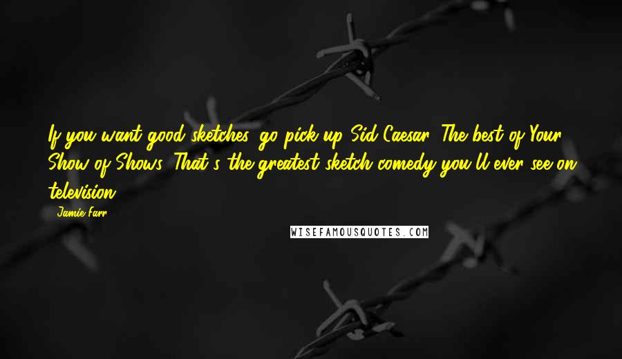 Jamie Farr Quotes: If you want good sketches, go pick up Sid Caesar. The best of Your Show of Shows. That's the greatest sketch comedy you'll ever see on television.