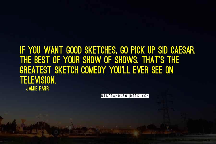 Jamie Farr Quotes: If you want good sketches, go pick up Sid Caesar. The best of Your Show of Shows. That's the greatest sketch comedy you'll ever see on television.