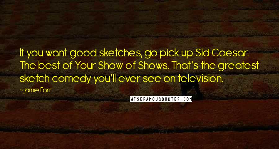 Jamie Farr Quotes: If you want good sketches, go pick up Sid Caesar. The best of Your Show of Shows. That's the greatest sketch comedy you'll ever see on television.