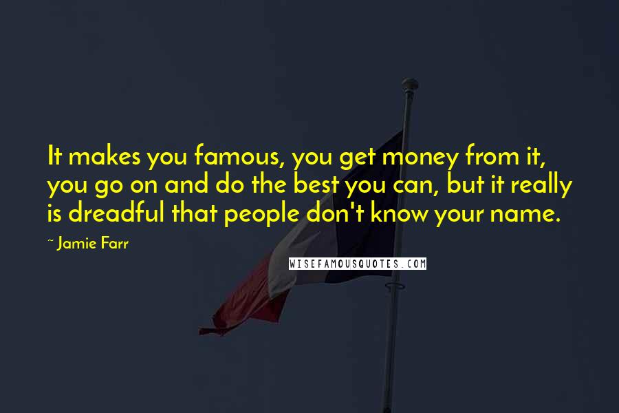 Jamie Farr Quotes: It makes you famous, you get money from it, you go on and do the best you can, but it really is dreadful that people don't know your name.