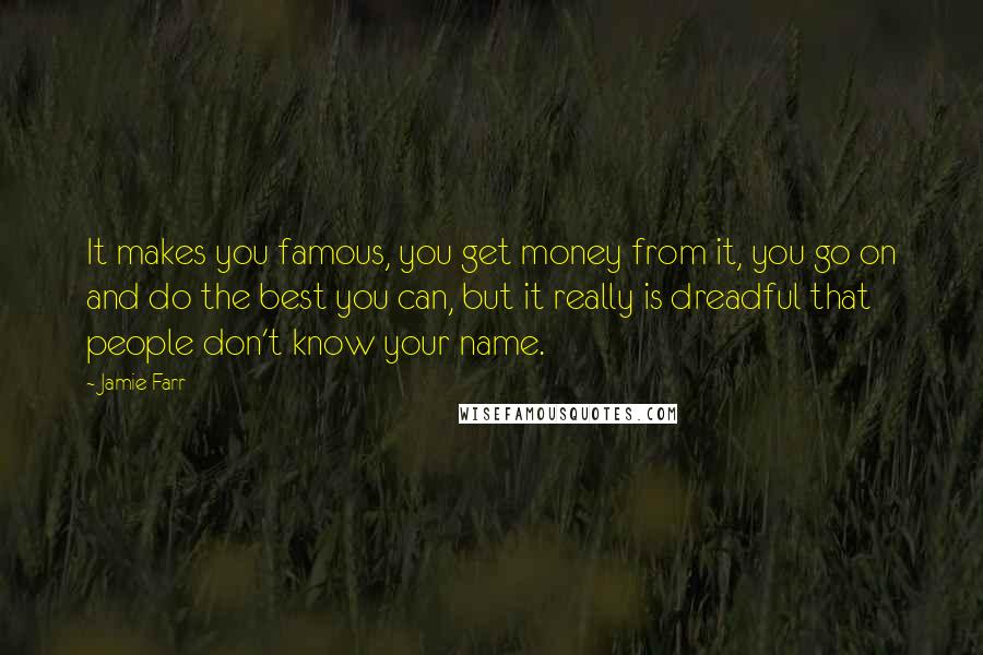 Jamie Farr Quotes: It makes you famous, you get money from it, you go on and do the best you can, but it really is dreadful that people don't know your name.