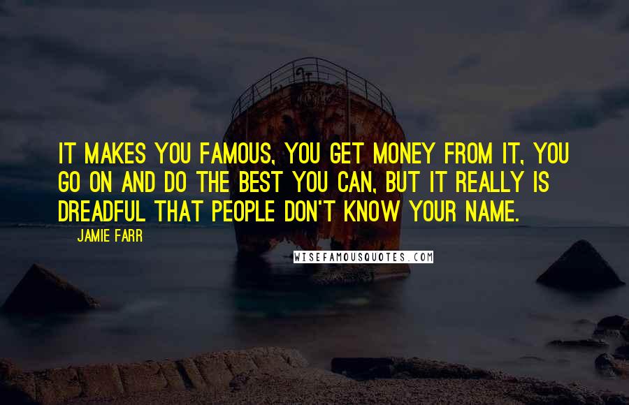 Jamie Farr Quotes: It makes you famous, you get money from it, you go on and do the best you can, but it really is dreadful that people don't know your name.