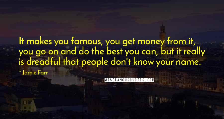 Jamie Farr Quotes: It makes you famous, you get money from it, you go on and do the best you can, but it really is dreadful that people don't know your name.