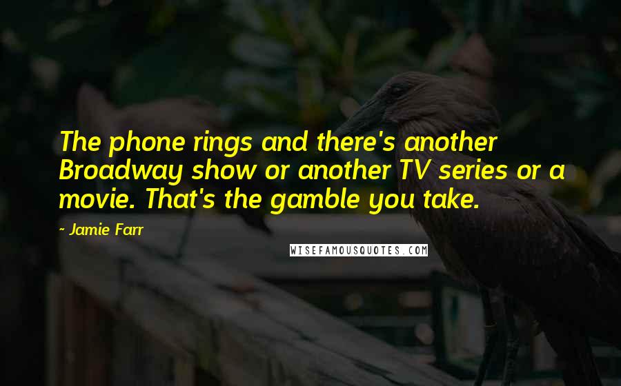 Jamie Farr Quotes: The phone rings and there's another Broadway show or another TV series or a movie. That's the gamble you take.