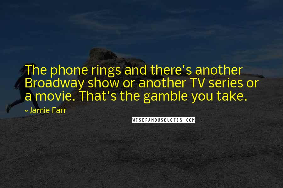 Jamie Farr Quotes: The phone rings and there's another Broadway show or another TV series or a movie. That's the gamble you take.