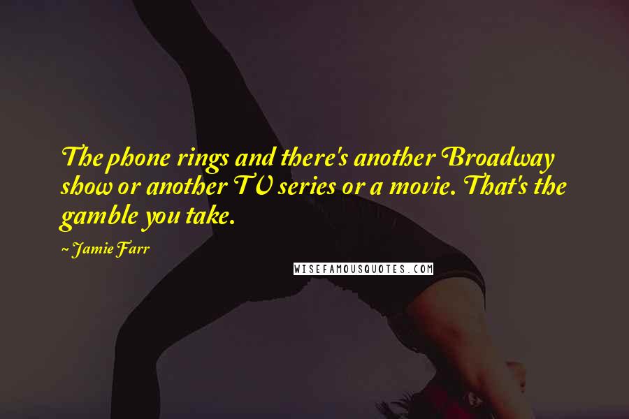 Jamie Farr Quotes: The phone rings and there's another Broadway show or another TV series or a movie. That's the gamble you take.