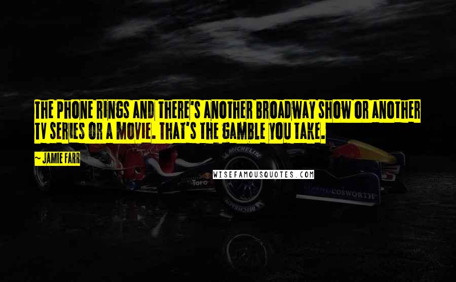 Jamie Farr Quotes: The phone rings and there's another Broadway show or another TV series or a movie. That's the gamble you take.