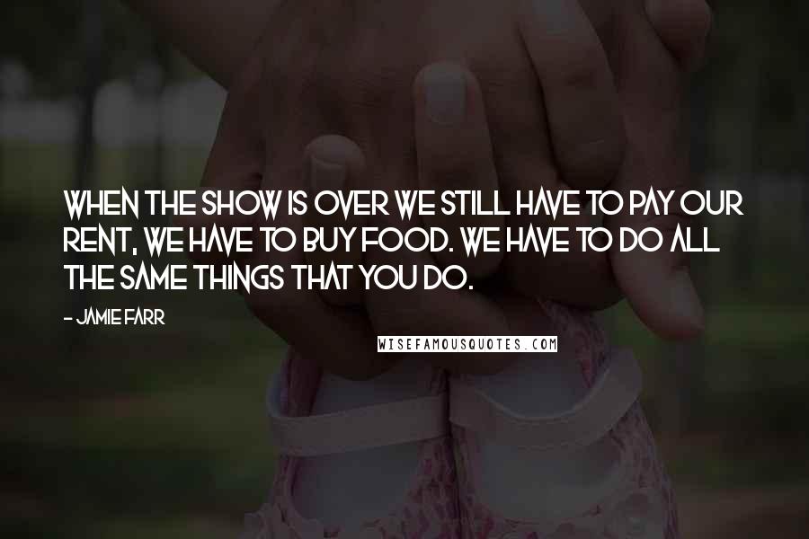 Jamie Farr Quotes: When the show is over we still have to pay our rent, we have to buy food. We have to do all the same things that you do.