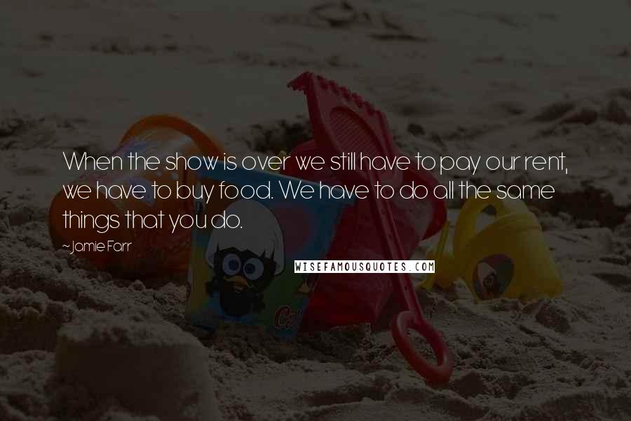 Jamie Farr Quotes: When the show is over we still have to pay our rent, we have to buy food. We have to do all the same things that you do.