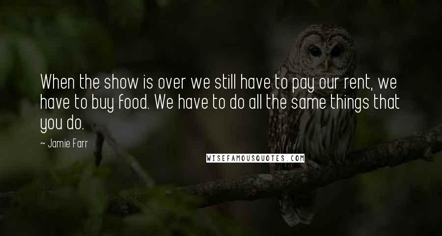 Jamie Farr Quotes: When the show is over we still have to pay our rent, we have to buy food. We have to do all the same things that you do.