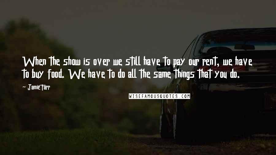 Jamie Farr Quotes: When the show is over we still have to pay our rent, we have to buy food. We have to do all the same things that you do.