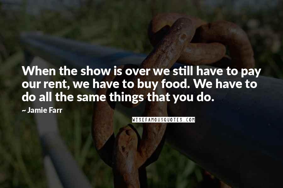 Jamie Farr Quotes: When the show is over we still have to pay our rent, we have to buy food. We have to do all the same things that you do.