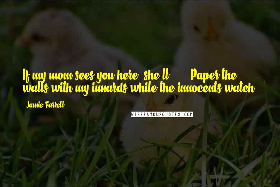 Jamie Farrell Quotes: If my mom sees you here, she'll ---" "Paper the walls with my innards while the innocents watch?