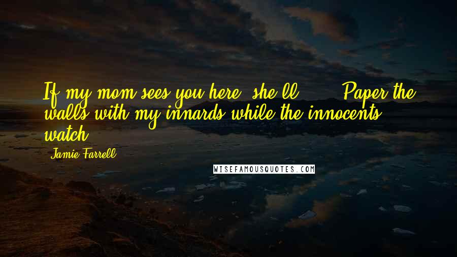 Jamie Farrell Quotes: If my mom sees you here, she'll ---" "Paper the walls with my innards while the innocents watch?