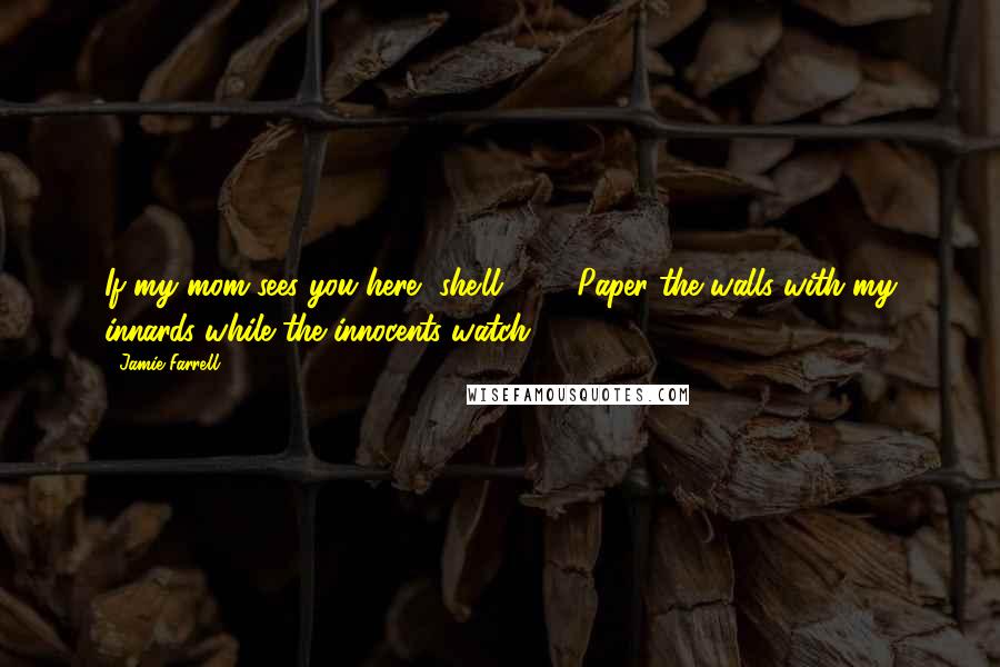 Jamie Farrell Quotes: If my mom sees you here, she'll ---" "Paper the walls with my innards while the innocents watch?