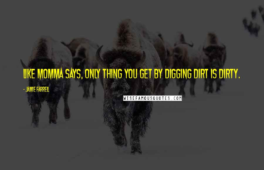 Jamie Farrell Quotes: Like Momma says, only thing you get by digging dirt is dirty.