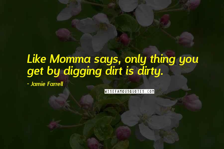 Jamie Farrell Quotes: Like Momma says, only thing you get by digging dirt is dirty.