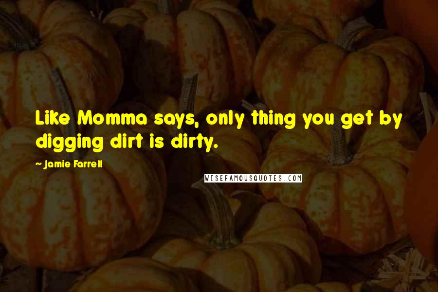 Jamie Farrell Quotes: Like Momma says, only thing you get by digging dirt is dirty.