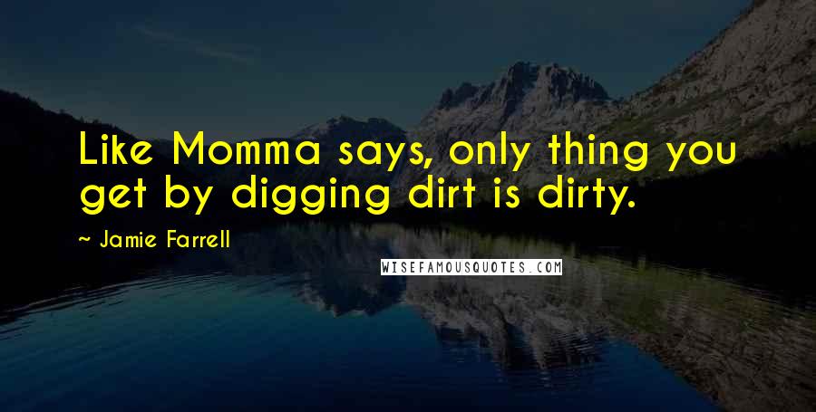 Jamie Farrell Quotes: Like Momma says, only thing you get by digging dirt is dirty.