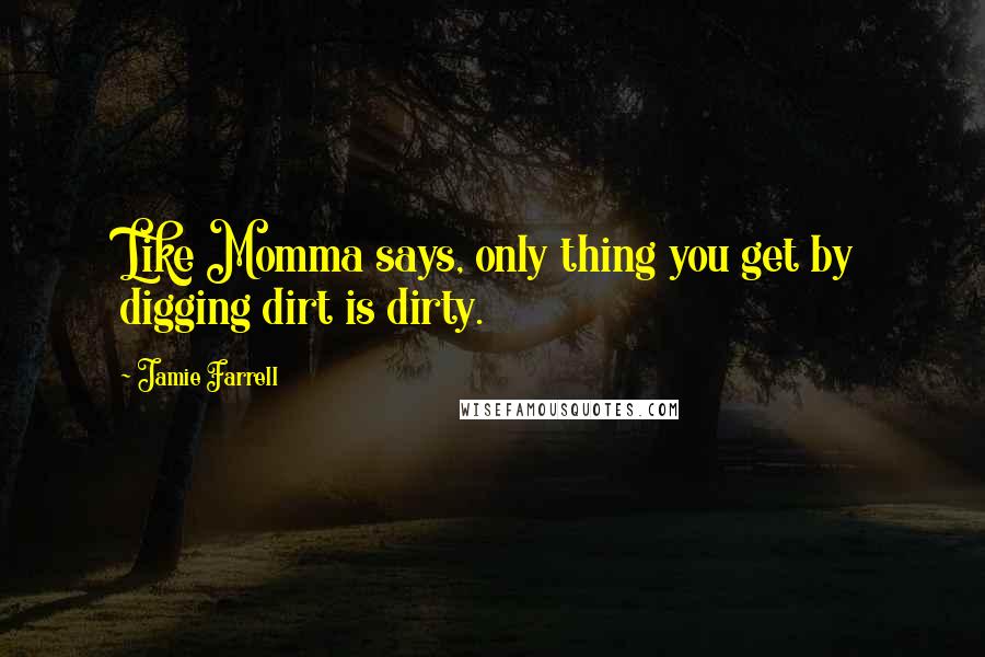 Jamie Farrell Quotes: Like Momma says, only thing you get by digging dirt is dirty.