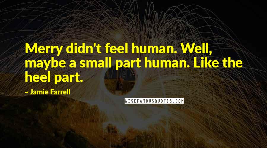 Jamie Farrell Quotes: Merry didn't feel human. Well, maybe a small part human. Like the heel part.