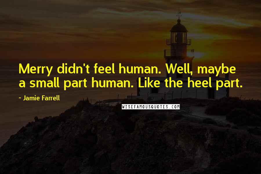 Jamie Farrell Quotes: Merry didn't feel human. Well, maybe a small part human. Like the heel part.