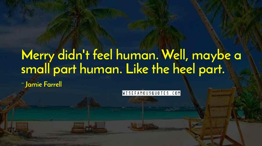 Jamie Farrell Quotes: Merry didn't feel human. Well, maybe a small part human. Like the heel part.