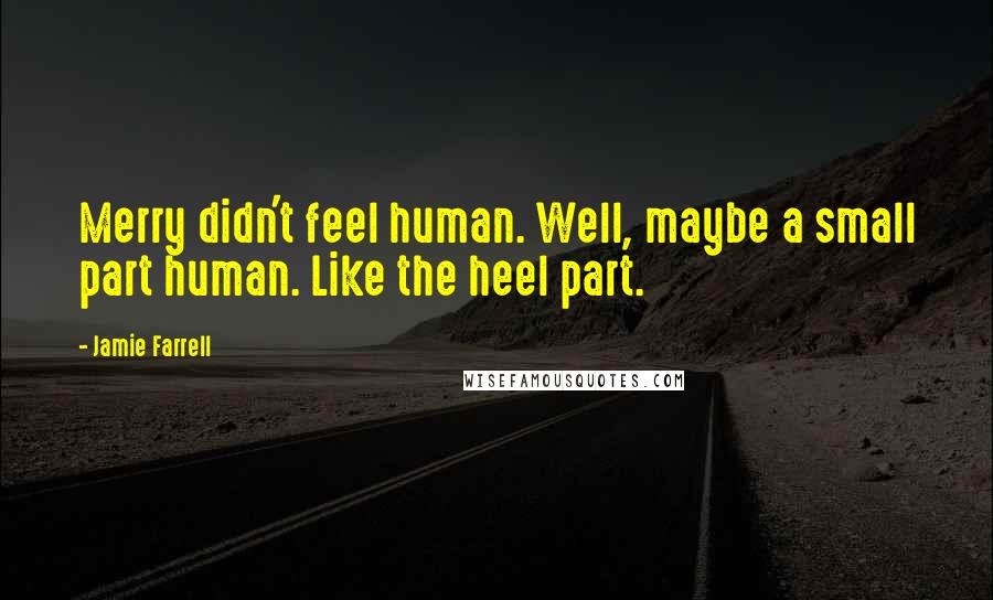 Jamie Farrell Quotes: Merry didn't feel human. Well, maybe a small part human. Like the heel part.